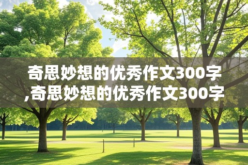 奇思妙想的优秀作文300字,奇思妙想的优秀作文300字会飞的木屋