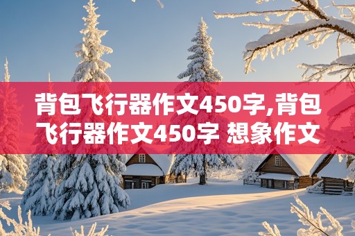 背包飞行器作文450字,背包飞行器作文450字 想象作文