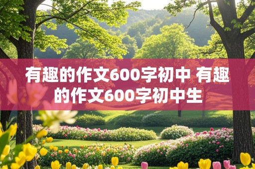 有趣的作文600字初中 有趣的作文600字初中生