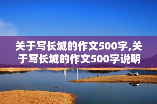 关于写长城的作文500字,关于写长城的作文500字说明文