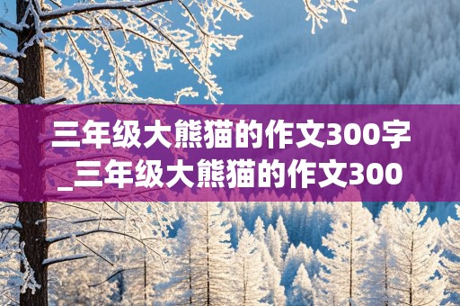 三年级大熊猫的作文300字_三年级大熊猫的作文300字左右