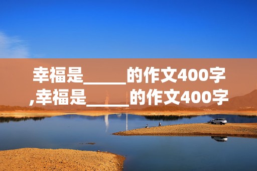 幸福是_____的作文400字,幸福是_____的作文400字用一件事