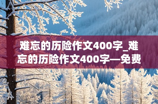 难忘的历险作文400字_难忘的历险作文400字—免费