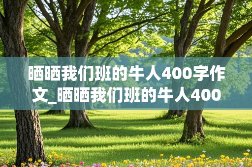 晒晒我们班的牛人400字作文_晒晒我们班的牛人400字作文初一幽默搞笑