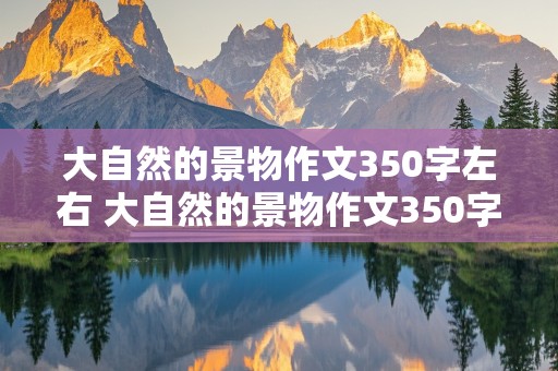 大自然的景物作文350字左右 大自然的景物作文350字左右怎么写