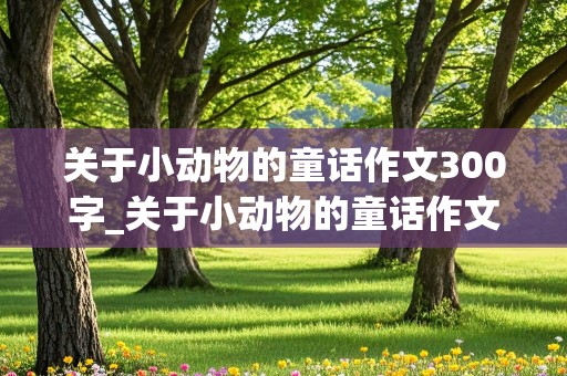 关于小动物的童话作文300字_关于小动物的童话作文300字小蜜蜂