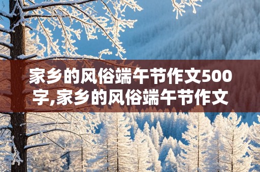 家乡的风俗端午节作文500字,家乡的风俗端午节作文500字包粽子