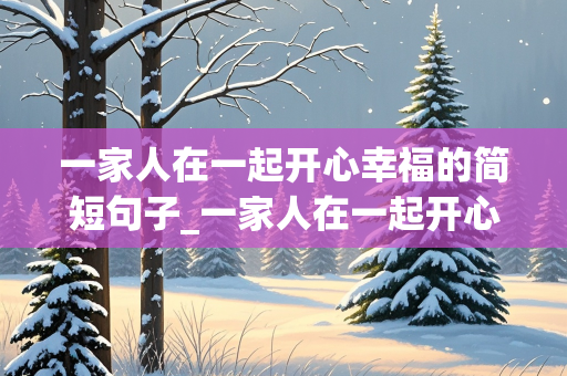 一家人在一起开心幸福的简短句子_一家人在一起开心幸福的简短句子吃饭