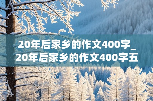 20年后家乡的作文400字_20年后家乡的作文400字五年级