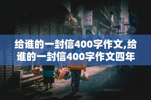 给谁的一封信400字作文,给谁的一封信400字作文四年级