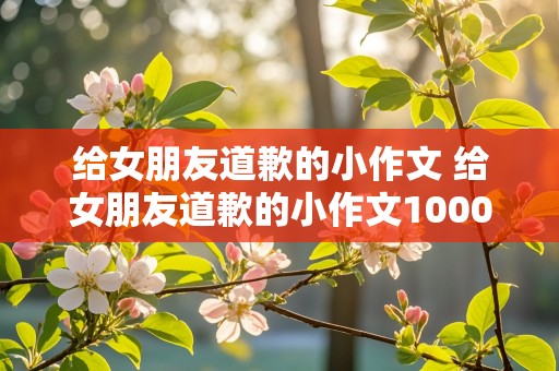 给女朋友道歉的小作文 给女朋友道歉的小作文1000字