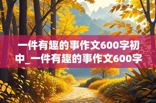 一件有趣的事作文600字初中_一件有趣的事作文600字初中作文