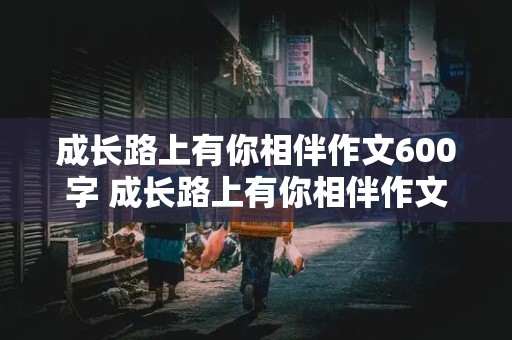 成长路上有你相伴作文600字 成长路上有你相伴作文600字作文