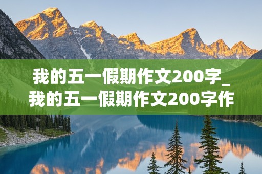 我的五一假期作文200字_我的五一假期作文200字作文