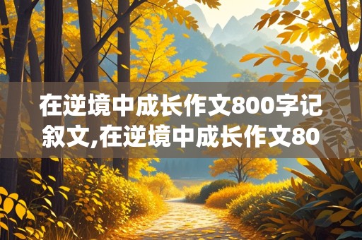 在逆境中成长作文800字记叙文,在逆境中成长作文800字记叙文(写植物)