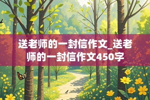 送老师的一封信作文_送老师的一封信作文450字