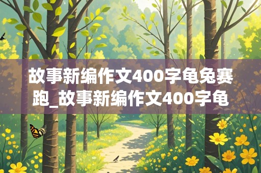 故事新编作文400字龟兔赛跑_故事新编作文400字龟兔赛跑四年级