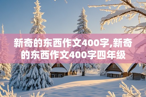 新奇的东西作文400字,新奇的东西作文400字四年级