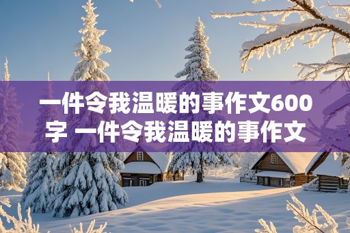 一件令我温暖的事作文600字 一件令我温暖的事作文600字六年级