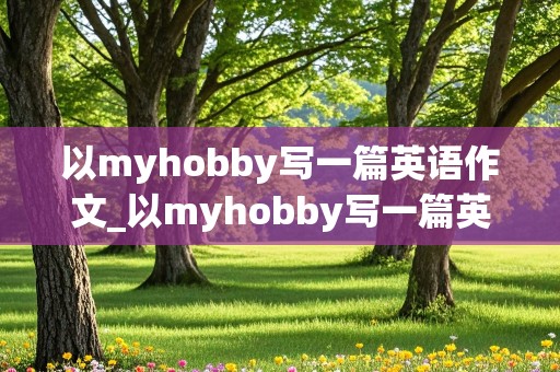 以myhobby写一篇英语作文_以myhobby写一篇英语作文30个单词