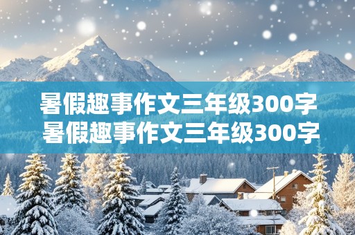 暑假趣事作文三年级300字 暑假趣事作文三年级300字作文