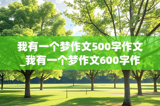 我有一个梦作文500字作文_我有一个梦作文600字作文