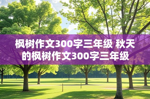 枫树作文300字三年级 秋天的枫树作文300字三年级