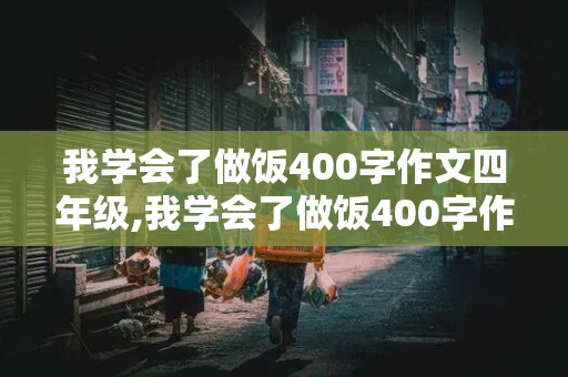 我学会了做饭400字作文四年级,我学会了做饭400字作文四年级下册