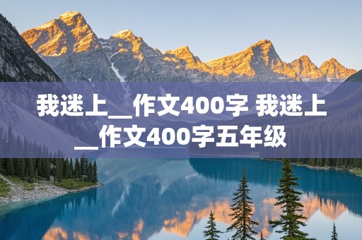 我迷上__作文400字 我迷上__作文400字五年级