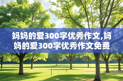 妈妈的爱300字优秀作文,妈妈的爱300字优秀作文免费