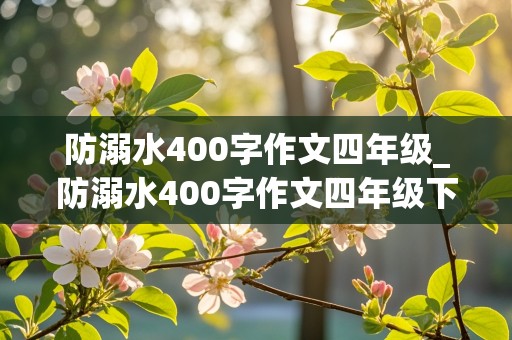 防溺水400字作文四年级_防溺水400字作文四年级下册