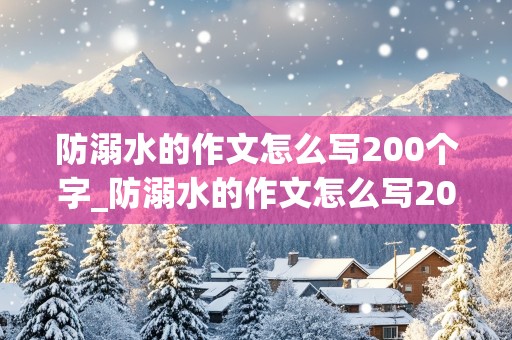 防溺水的作文怎么写200个字_防溺水的作文怎么写200个字数