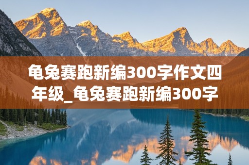 龟兔赛跑新编300字作文四年级_龟兔赛跑新编300字作文四年级下册