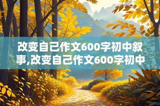 改变自己作文600字初中叙事,改变自己作文600字初中叙事作文