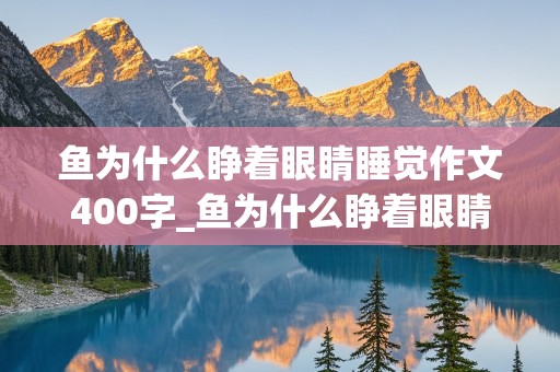 鱼为什么睁着眼睛睡觉作文400字_鱼为什么睁着眼睛睡觉作文300字