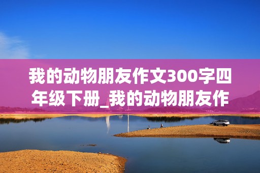 我的动物朋友作文300字四年级下册_我的动物朋友作文300字四年级下册小猫