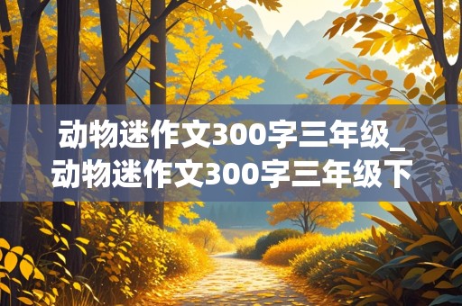 动物迷作文300字三年级_动物迷作文300字三年级下册