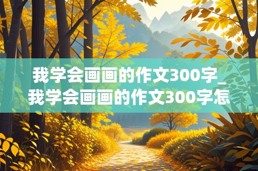 我学会画画的作文300字_我学会画画的作文300字怎么写