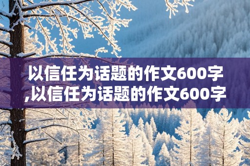 以信任为话题的作文600字,以信任为话题的作文600字作文