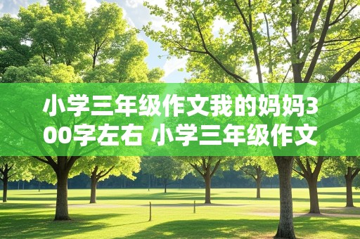 小学三年级作文我的妈妈300字左右 小学三年级作文我的妈妈300字左右怎么写