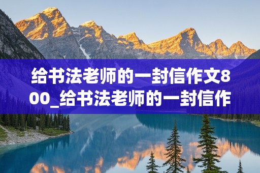 给书法老师的一封信作文800_给书法老师的一封信作文800字