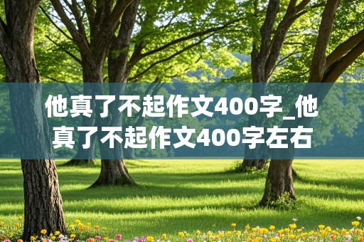 他真了不起作文400字_他真了不起作文400字左右