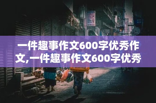 一件趣事作文600字优秀作文,一件趣事作文600字优秀作文初二