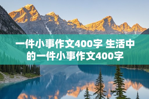 一件小事作文400字 生活中的一件小事作文400字