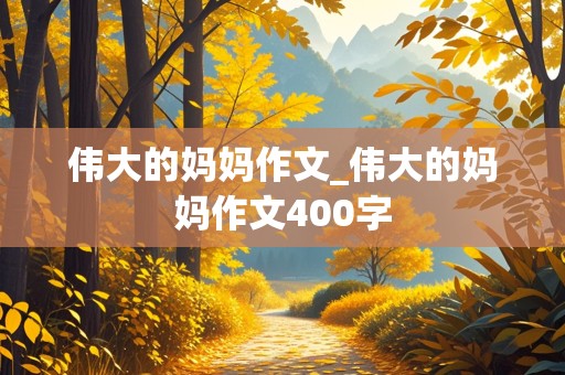 伟大的妈妈作文_伟大的妈妈作文400字