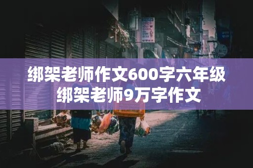 绑架老师作文600字六年级 绑架老师9万字作文