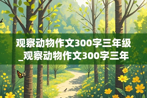 观察动物作文300字三年级_观察动物作文300字三年级上册