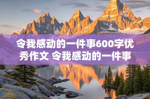 令我感动的一件事600字优秀作文 令我感动的一件事600字优秀作文六年级