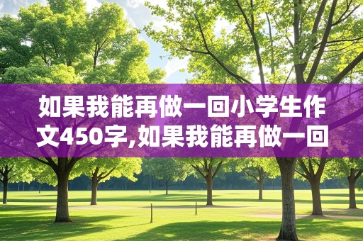 如果我能再做一回小学生作文450字,如果我能再做一回小学生作文450字六年级