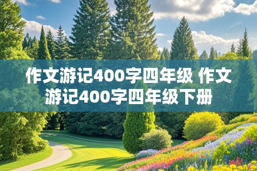 作文游记400字四年级 作文游记400字四年级下册